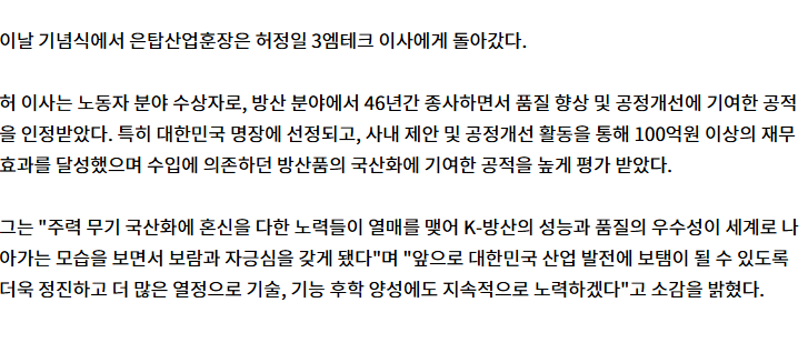 이날 기념식에서 은탑산업훈장은 허정일 3엠테크 이사에게 돌아갔다. 허 이사는 노동자 분야 수상자로, 방산 분야에서 46년간 종사하면서 품질 향상 및 공정개선에 기여한 공적을 인정받았다. 특히 대한민국 명장에 선정되고, 사내 제안 및 공정개선 활동을 통해 100억원 이상의 재무효과를 달성했으며 수입에 의존하던 방산품의 국산화에 기여한 공적을 높게 평가 받았다. 그는 '주력 무기 국산화에 혼신을 다한 노력들이 열매를 맺어 K-방산의 성능과 품질의 우수성이 세계로 나아가는 모습을 보면서 보람과 자긍심을 갖게 됐다'며 '앞으로 대한민국 산업 발전에 보탬이 될 수 있도록 더욱 정진하고 더 많은 열정으로 기술, 기능 후학 양성에도 지속적으로 노력하겠다'고 소감을 밝혔다.