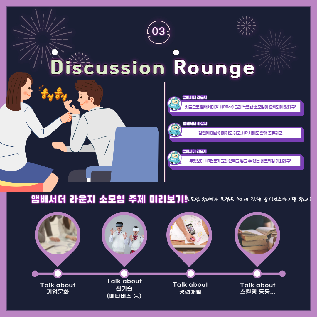 03. Discussion Rounge, 웅성웅성, 앰배서더 라운지(처음으로 앰배서더(K-HRDer) 들과 특별한 소모임이 준비되어 있다구!), 앰배서더 라운지(강연에 대한 이야기도 하고, HR 사례도 함께 공유하고, 앱배서도 라운지(무엇보다 HR전문가들과 인맥을 쌓을 수 있는 네트워킹 기회라구! 앰배서더 라운지 소무임 주제 미리보기! 소모임 참여자 모집은 현재 진행 중! (인스타그램 참고), Talk about기업문화, Talk about 신기술(메타버스 등), Talk about(경력개발), talk about (스킬링 등등...)