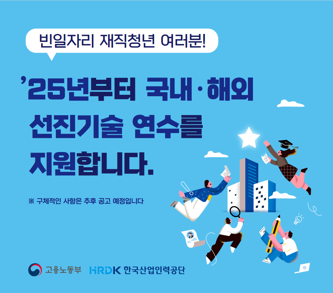 25년부터 국내,해외 선진기술 연수를 지원합니다. 빈일자리 재직청년 여러분! * 구체적인 사항은 추후 공고 예정입니다. 고용노동부 HRDK 한국산업인력공단