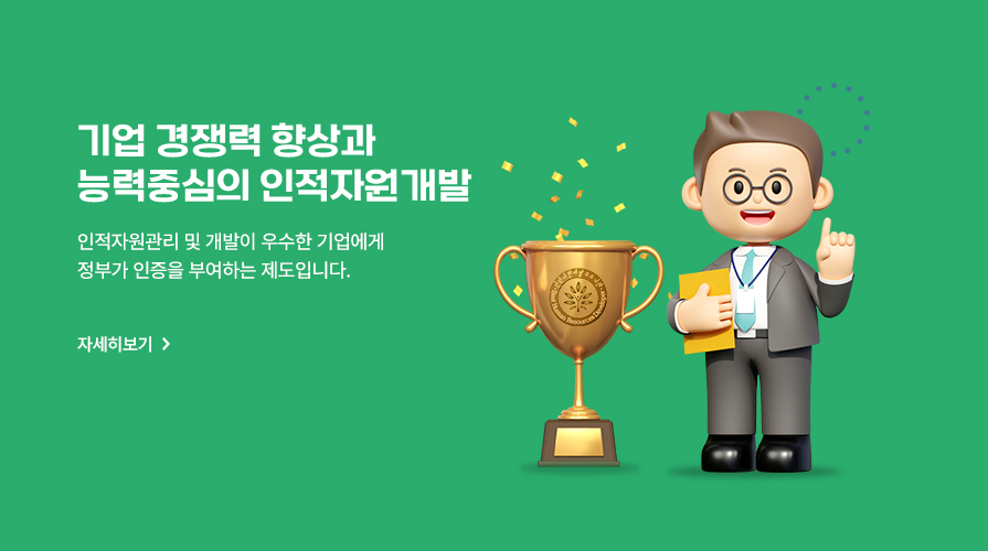 기업 경쟁력 향상과 능력중심의 인적자원개발 : 인적자원관리 및 개발이 우수한 기업에게 정부가 인증을 부여하는 제도입니다. 자세히보기