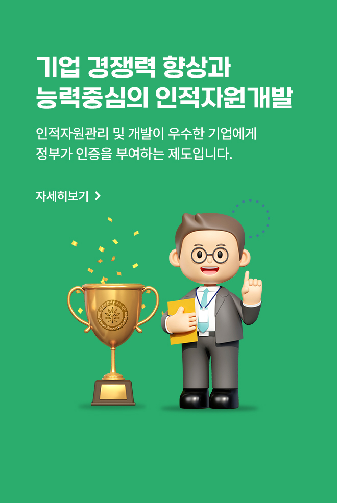 기업 경쟁력 향상과 능력중심의 인적자원개발 : 인적자원관리 및 개발이 우수한 기업에게 정부가 인증을 부여하는 제도입니다. 자세히보기